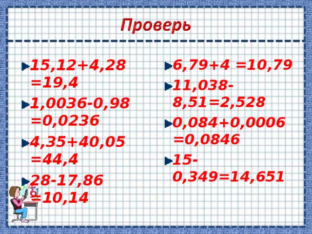 15,12+4,28 =19,4 1,0036-0,98 =0,0236 4,35+40,05 =44,4 28-17,86 =10,14 6,79+4 =10,79 11,038-8,51=2,528 0,084+0,0006=0,0846 15-0,349=14,651