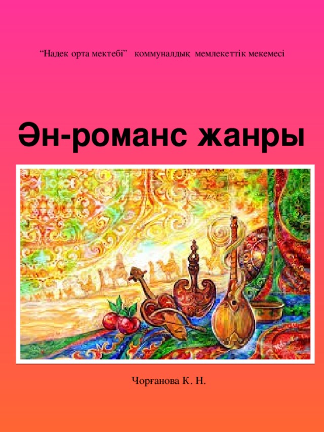 “ Надек орта мектебі” коммуналдық мемлекеттік мекемесі Ән-романс жанры Чорғанова К. Н.