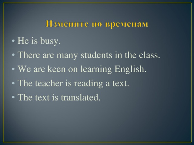 He is busy. There are many students in the class. We are keen on learning English. The teacher is reading a text. The text is translated.