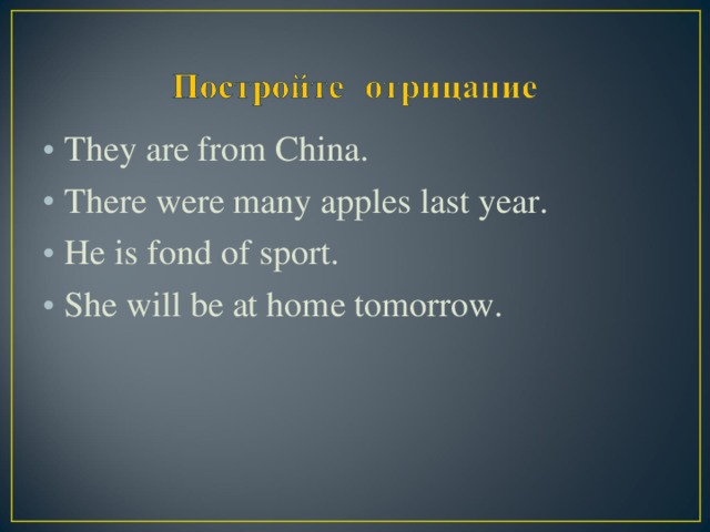 They are from China. There were many apples last year. He is fond of sport. She will be at home tomorrow.