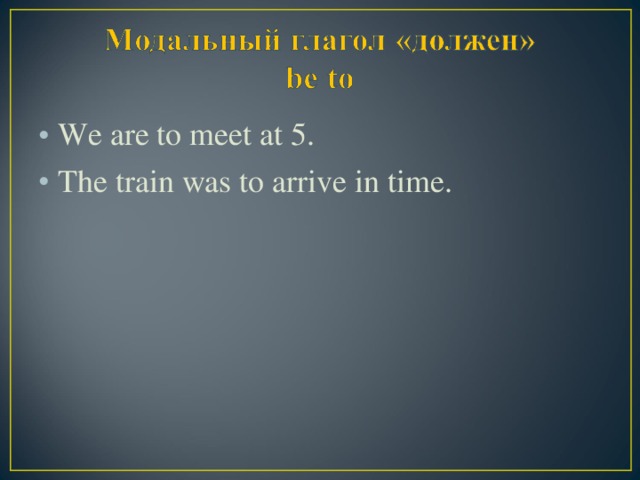 We are to meet at 5. The train was to arrive in time.