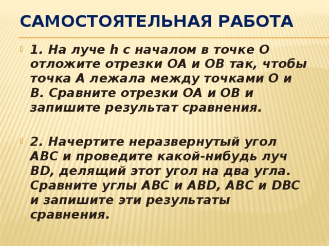 Самостоятельная работа 1. На луче h с началом в точке О отложите отрезки ОА и ОВ так, чтобы точка А лежала между точками О и В. Сравните отрезки ОА и ОВ и запишите результат сравнения.