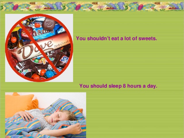 You shouldn’t eat a lot of sweets. You should sleep 8 hours a day.