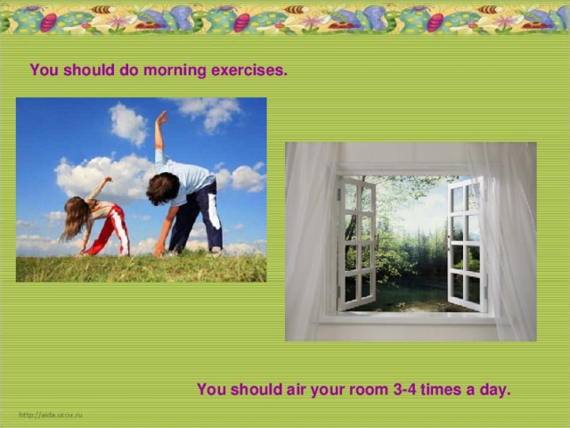 You should do morning exercises. You should air your room 3-4 times a day.