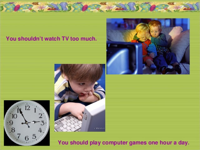 You shouldn’t watch TV too much. You should play computer games one hour a day.