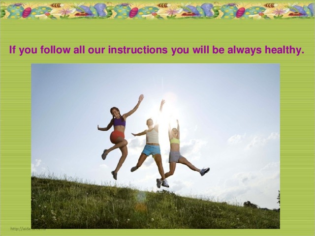 If you follow all our instructions you will be always healthy.