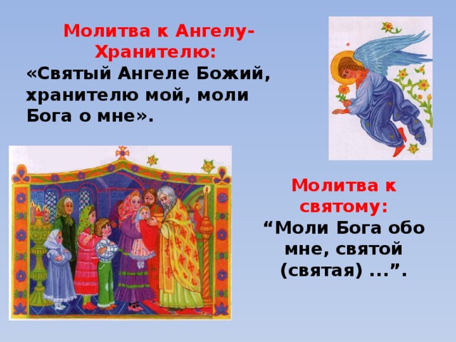 Молитва к Ангелу-Хранителю: «Святый Ангеле Божий, хранителю мой, моли Бога о мне». Молитва к святому: “ Моли Бога обо мне, святой (святая) ...”.