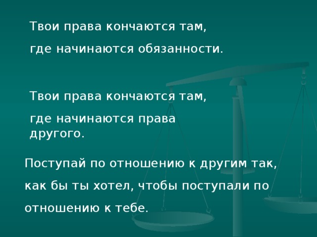 Твои права кончаются там, где начинаются обязанности. Твои права кончаются там, где начинаются права другого. Поступай по отношению к другим так, как бы ты хотел, чтобы поступали по отношению к тебе.