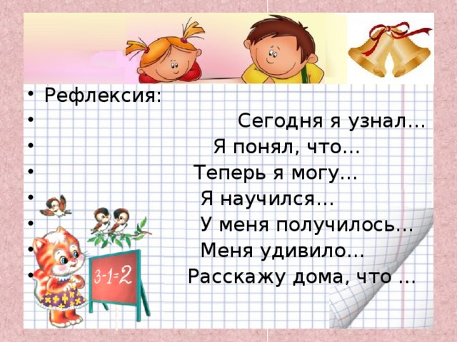 Рефлексия:  Сегодня я узнал…  Я понял, что…  Теперь я могу…  Я научился…  У меня получилось…  Меня удивило…  Расскажу дома, что …