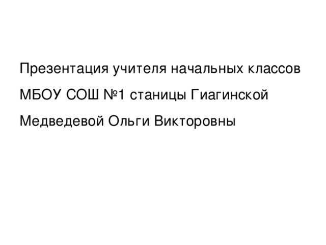 Презентация учителя начальных классов МБОУ СОШ №1 станицы Гиагинской Медведевой Ольги Викторовны