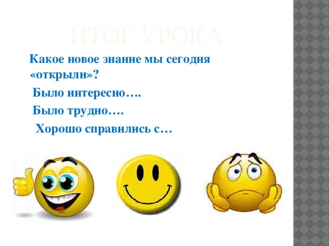 Итог урока  Какое новое знание мы сегодня «открыли»?  Было интересно….  Было трудно….  Хорошо справились с…