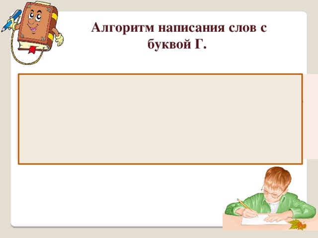 Алгоритм написания слов с буквой Г. 1. Прочитать слово 2. Обратить внимание на соединение букв. 3. Записать слово по слогам. 4. Проверить, обращая внимание на соединение.