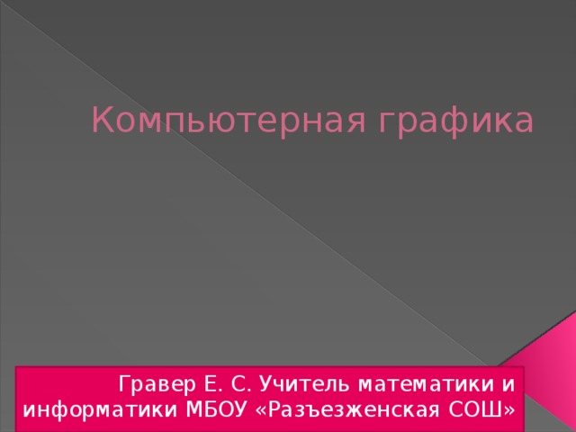 Компьютерная графика Гравер Е. С. Учитель математики и информатики МБОУ «Разъезженская СОШ»