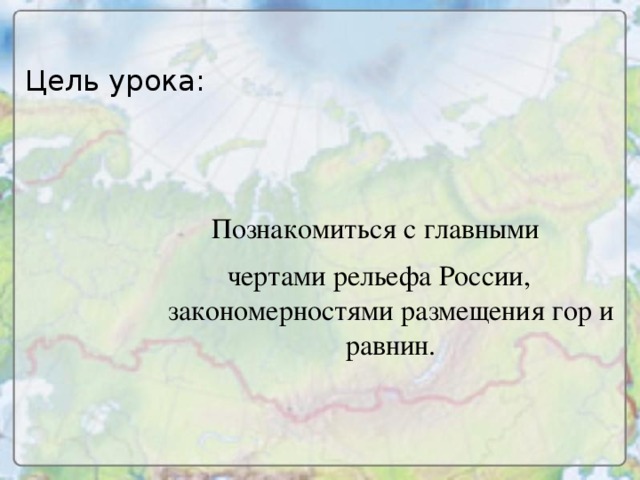 Цель урока: Познакомиться c главными чертами рельефа России, закономерностями размещения гор и равнин.