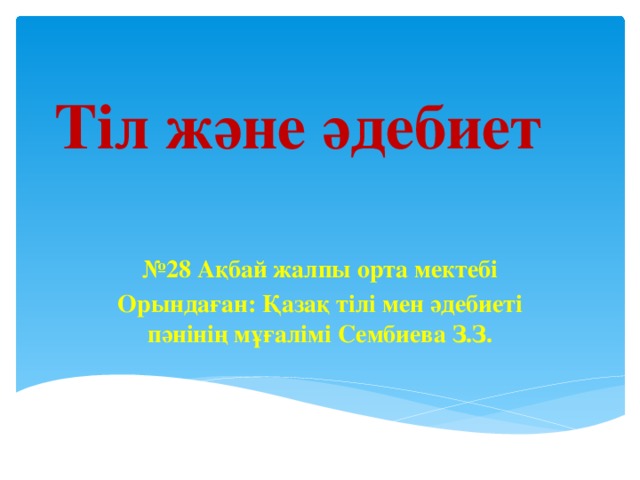 Тіл және әдебиет № 28 Ақбай жалпы орта мектебі Орындаған: Қазақ тілі мен әдебиеті пәнінің мұғалімі Сембиева З.З.