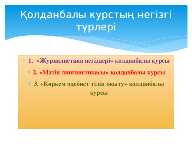 Қолданбалы курстың негізгі түрлері 1. «Журналистика негіздері» қолданбалы курсы 2. «Мәтін лингвистикасы» қолданбалы курсы 3. «Көркем әдебиет тілін оқыту» қолданбалы курсы