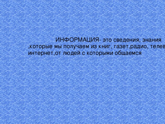 ИНФОРМАЦИЯ- это сведения, знания ,которые мы получаем из книг, газет,радио, телевидения, интернет,от людей с которыми общаемся