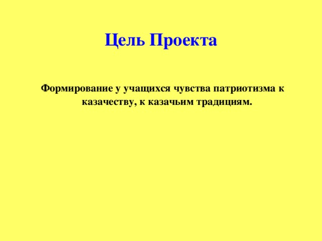 Цель Проекта  Формирование у учащихся чувства патриотизма к казачеству, к казачьим традициям.