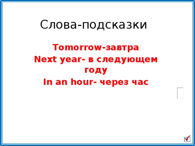 Слова-подсказки Tomorrow-завтра Next year- в следующем году In an hour- через час