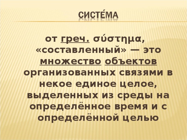 от греч. σύστημα , «составленный» — это множество  объектов организованных связями в некое единое целое, выделенных из среды на определённое время и с определённой целью