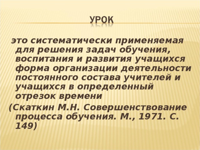 это систематически применяемая для решения задач обучения, воспитания и развития учащихся форма организации деятельности постоянного состава учителей и учащихся в определенный отрезок времени (Скаткин М.Н. Совершенствование процесса обучения. М., 1971. С. 149)