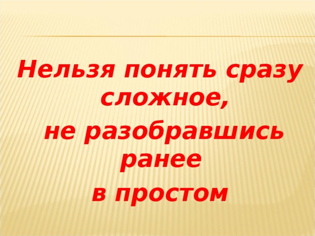 Нельзя понять сразу сложное,  не разобравшись ранее в простом