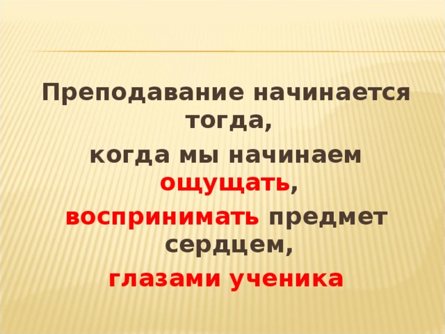 Преподавание начинается тогда, когда мы начинаем ощущать , воспринимать предмет сердцем, глазами ученика