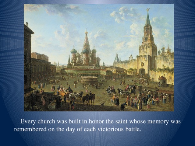Every church was built in honor the saint whose memory was remembered on the day of each victorious battle.