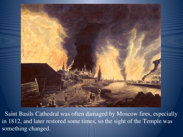 Saint Basils Cathedral was often damaged by Moscow fires, especially in 1812, and later restored some times, so the sight of the Temple was something changed.