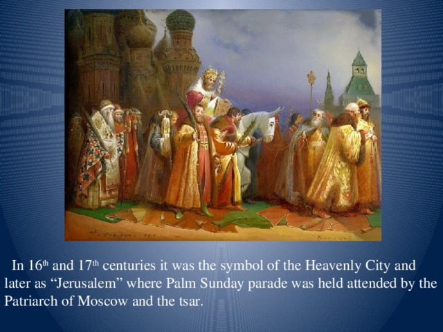In 16 th and 17 th centuries it was the symbol of the Heavenly City and later as “Jerusalem” where Palm Sunday parade was held attended by the Patriarch of Moscow and the tsar.