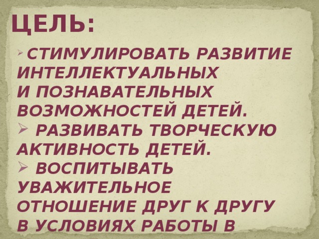 цель:  Стимулировать развитие интеллектуальных и познавательных возможностей детей.  Развивать творческую активность детей.  Воспитывать уважительное отношение друг к другу в условиях работы в команде.