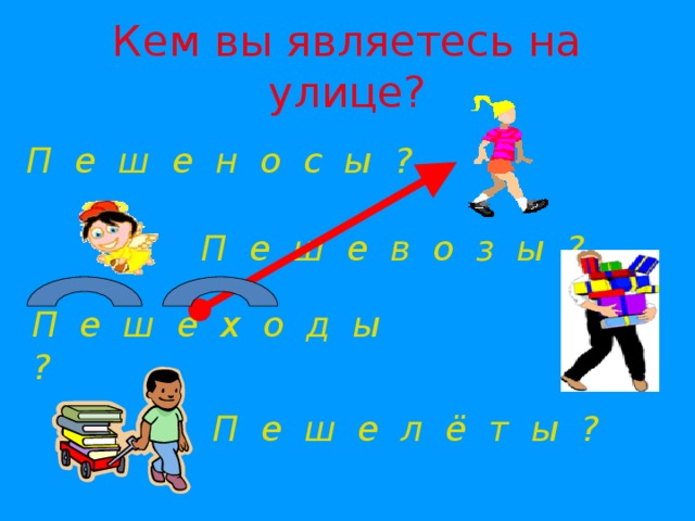 Кем вы являетесь на улице? П е ш е н о с ы ? П е ш е в о з ы ? П е ш е х о д ы ? П е ш е л ё т ы ?