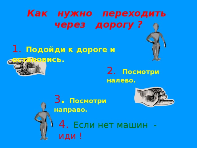 Как нужно переходить  через дорогу ? 1.  Подойди к дороге и остановись. 2.  Посмотри налево. 3 . Посмотри направо. 4.  Если нет машин - иди !