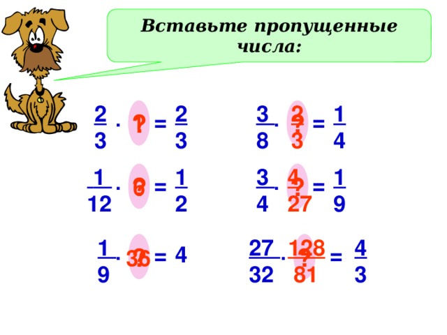 Вставьте пропущенные числа: 3 2 2 1 2 3 4 8 3 3 ? ? . = . = 1 4 1 3  1 1 2 9 4 12 27 ? ? . = . = 6 1 27 4 128 32 3  81 9 ? ? = . = . 4 36