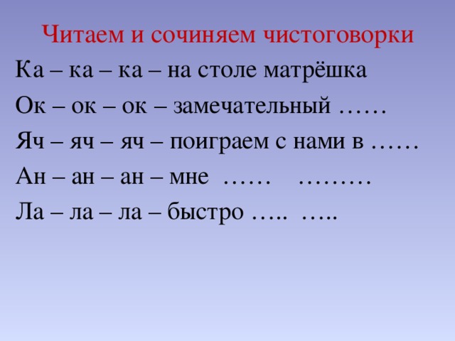 Читаем и сочиняем чистоговорки Ка – ка – ка – на столе матрёшка Ок – ок – ок – замечательный …… Яч – яч – яч – поиграем с нами в …… Ан – ан – ан – мне …… ……… Ла – ла – ла – быстро ….. …..