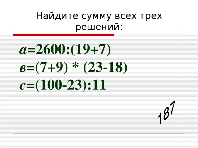 Найдите сумму всех трех решений: а= 2600:(19+7) в= (7+9) * (23-18) с= (100-23):11