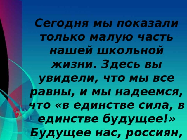 Сегодня мы показали только малую часть нашей школьной жизни. Здесь вы увидели, что мы все равны, и мы надеемся, что «в единстве сила, в единстве будущее!» Будущее нас, россиян, будущее Дагестана, будущее России!