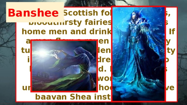 Banshee Banshee Scottish folklore vicious, bloodthirsty fairies, lured to his home men and drink their blood. If a man flew a raven and suddenly turned into a golden-haired beauty in a long green dress - means to him baavan shed. Long dresses they wear no wonder hiding underneath deer hooves that have baavan Shea instead of feet.