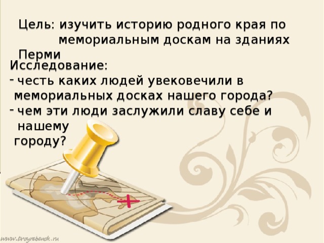 Цель: изучить историю родного края по  мемориальным доскам на зданиях Перми Исследование: честь каких людей увековечили в  мемориальных досках нашего города? чем эти люди заслужили славу себе и нашему  городу?