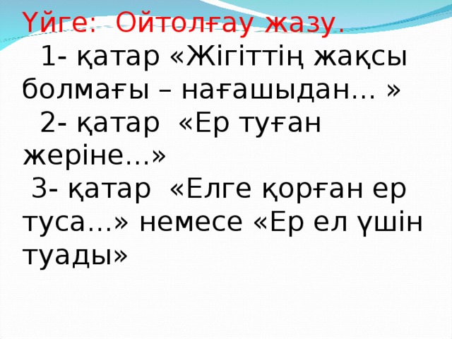 Үйге: Ойтолғау жазу.  1- қатар «Жігіттің жақсы болмағы – нағашыдан... »  2- қатар «Ер туған жеріне...»  3- қатар «Елге қорған ер туса...» немесе «Ер ел үшін туады»