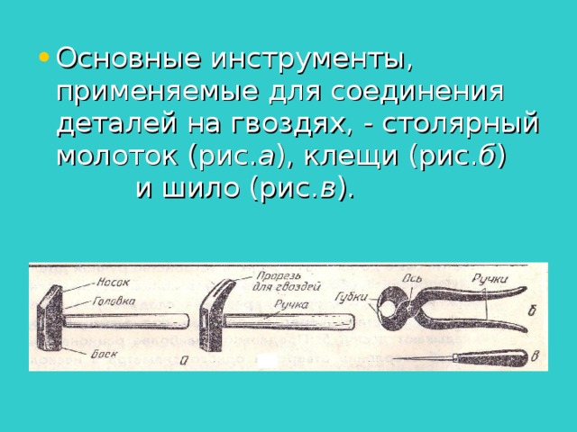 Основные инструменты, применяемые для соединения деталей на гвоздях, - столярный молоток (рис. а ), клещи (рис. б ) и шило (рис. в ).