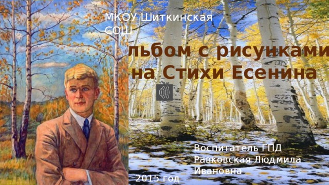 МКОУ Шиткинская СОШ Альбом с рисунками на Стихи Есенина Воспитатель ГПД Равковская Людмила Ивановна 2015 год