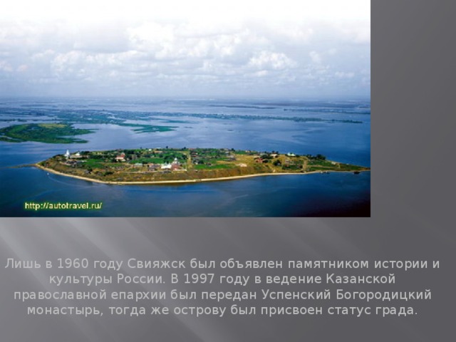 Вставка рисунка Лишь в 1960 году Свияжск был объявлен памятником истории и культуры России. В 1997 году в ведение Казанской православной епархии был передан Успенский Богородицкий монастырь, тогда же острову был присвоен статус града.