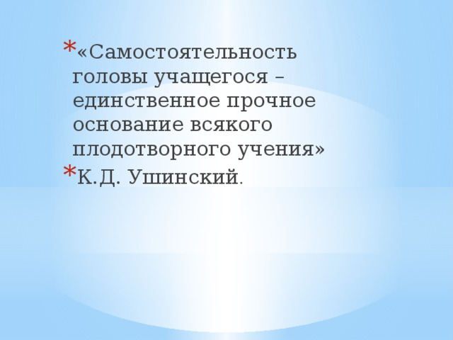 «Самостоятельность головы учащегося – единственное прочное основание всякого плодотворного учения» К.Д. Ушинский .