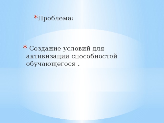 Проблема: Проблема: Проблема:  Создание условий для активизации способностей обучающегося .