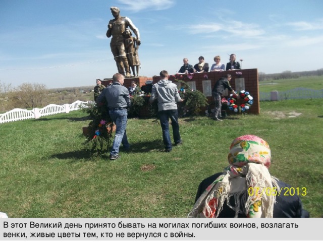 В этот Великий день принято бывать на могилах погибших воинов, возлагать венки, живые цветы тем, кто не вернулся с войны.