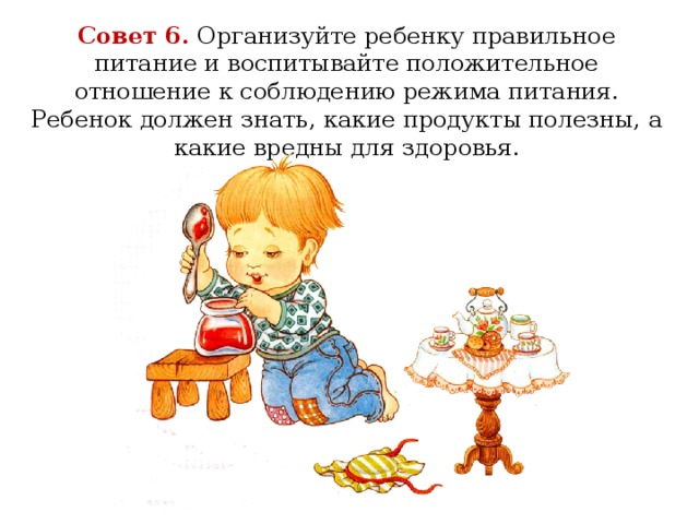 Совет 6.  Организуйте ребенку правильное питание и воспитывайте положительное отношение к соблюдению режима питания. Ребенок должен знать, какие продукты полезны, а какие вредны для здоровья.