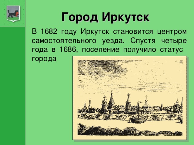 Город Иркутск В 1682 году Иркутск становится центром самостоятельного уезда. Спустя четыре года в 1686, поселение получило статус  города