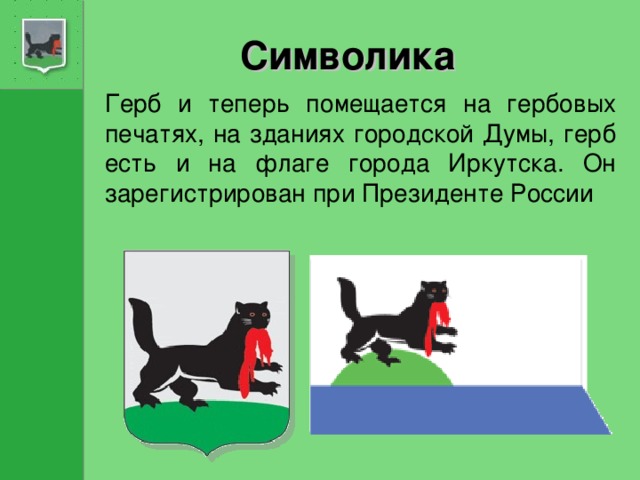 Символика Герб и теперь помещается на гербовых печатях, на зданиях городской Думы, герб есть и на флаге города Иркутска. Он зарегистрирован при Президенте России