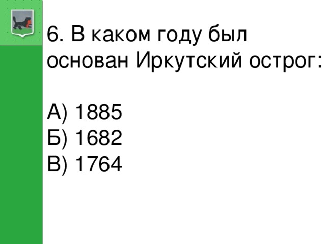 6. В каком году был основан Иркутский острог: А) 1885 Б) 1682 В) 1764